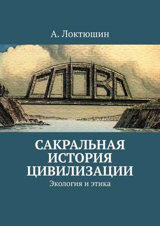 Александр Локтюшин, Сакральная история цивилизации. Экология и этика