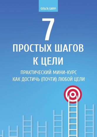 Ольга Бирр, 7 простых шагов к цели. Практический мини-курс «Как достичь (почти) любой цели»