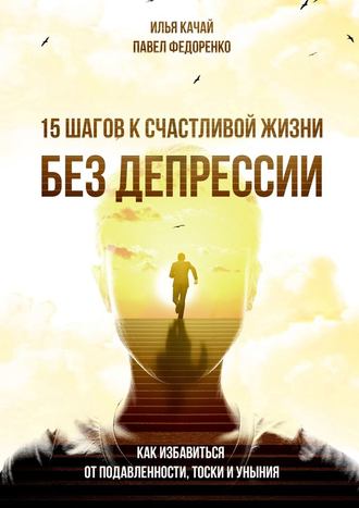 Илья Качай, Павел Федоренко, 15 шагов к счастливой жизни без депрессии. Как избавиться от подавленности, тоски и уныния
