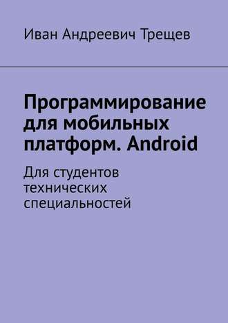 Иван Трещев, Программирование для мобильных платформ. Android. Для студентов технических специальностей