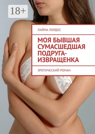 Моя бывшая сумасшедшая подруга-извращенка. Эротический роман Лайма Лордос, Моя бывшая сумасшедшая подруга-извращенка. Эротический роман