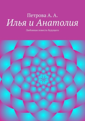 А. Петрова, Илья и Анатолия. Любовная повесть будущего