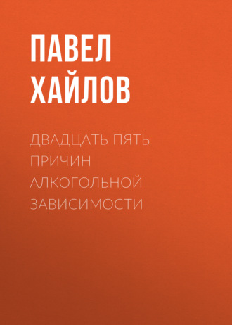 Павел Хайлов, Двадцать пять причин алкогольной зависимости. Нет алкоголя – нет проблем