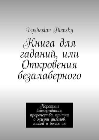Vysheslav Filevsky, Книга для гаданий, или Откровения безалаберного. Короткие высказывания, пророчества, притчи о жизни ангелов, людей и богах их