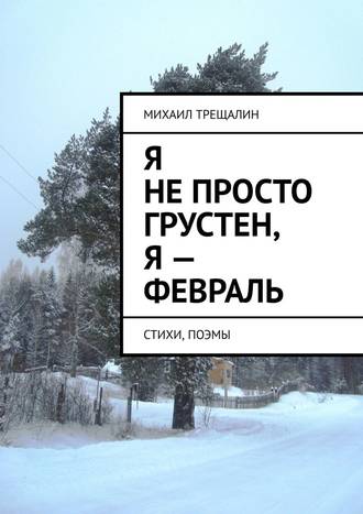 Михаил Трещалин, Я не просто грустен, я – февраль. Стихи, поэмы