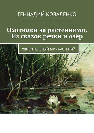 Геннадий Коваленко, Охотники за растениями. Из сказок речки и озёр. Удивительный мир растений