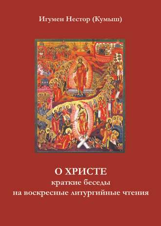 Игумен Нестор (Кумыш), О Христе. Краткие беседы на воскресные литургийные чтения