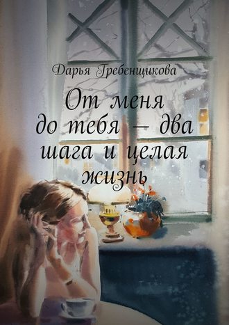 Дарья Гребенщикова, От меня до тебя – два шага и целая жизнь. Сборник рассказов