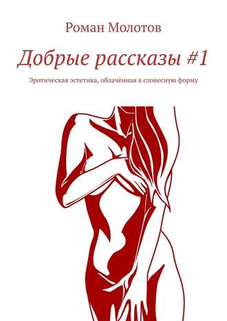 Роман Молотов, Добрые рассказы #1. Эротическая эстетика, облачённая в словесную форму