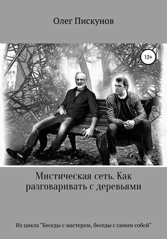 Олег Пискунов, Мистическая сеть. Как разговаривать с деревьями. Из цикла «Беседы с Мастером, беседы с самим собой»