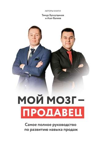 Азат Валеев, Тимур Хуснутдинов, Мой мозг – продавец. Самое полное руководство по развитию навыка продаж