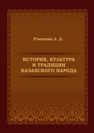 Лариса Утюшева, История, культура и традиции казахского народа. Монография