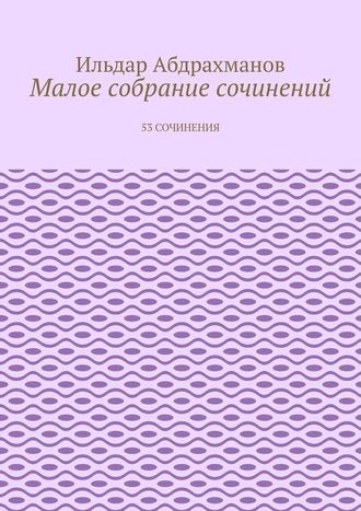 Ильдар Абдрахманов, Малое собрание сочинений. 53 сочинения
