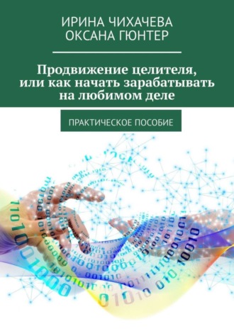 Ирина Чихачева, Оксана Гюнтер, Продвижение целителя, или Как начать зарабатывать на любимом деле. Практическое пособие