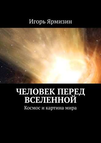 Игорь Ярмизин, Человек перед Вселенной. Космос и картина мира