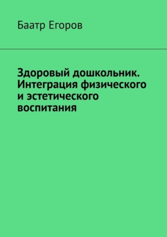 Баатр Егоров, Здоровый дошкольник. Интеграция физического и эстетического воспитания