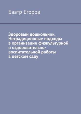 Баатр Егоров, Здоровый дошкольник. Нетрадиционные подходы в организации физкультурной и оздоровительно-воспитательной работы в детском саду