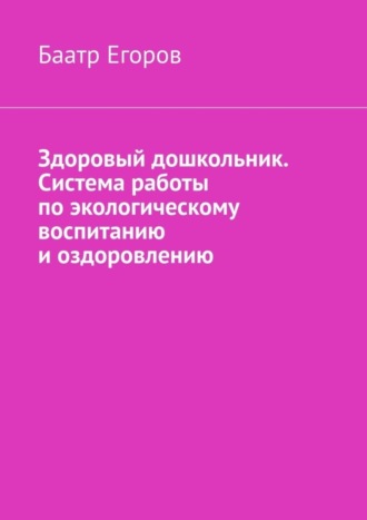 Баатр Егоров, Здоровый дошкольник. Система работы по экологическому воспитанию и оздоровлению