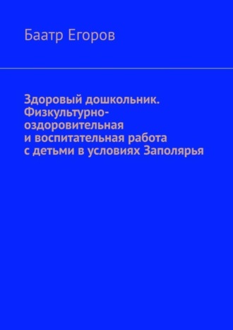 Баатр Егоров, Здоровый дошкольник. Физкультурно-оздоровительная и воспитательная работа с детьми в условиях Заполярья