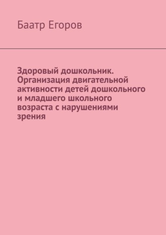 Баатр Егоров, Здоровый дошкольник. Организация двигательной активности детей дошкольного и младшего школьного возраста с нарушениями зрения