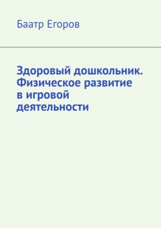 Баатр Егоров, Здоровый дошкольник. Физическое развитие в игровой деятельности