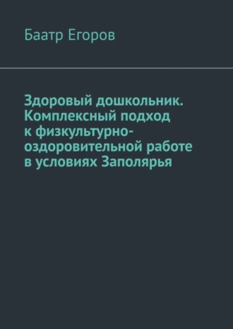 Баатр Егоров, Здоровый дошкольник. Комплексный подход к физкультурно-оздоровительной работе в условиях Заполярья