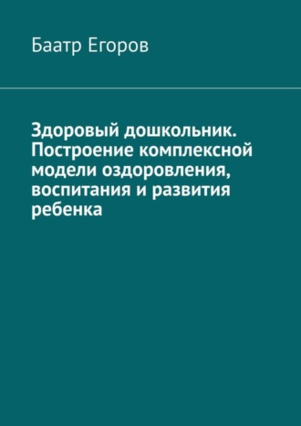 Баатр Егоров, Здоровый дошкольник. Построение комплексной модели оздоровления, воспитания и развития ребенка