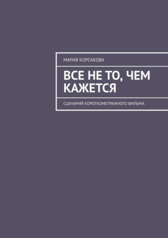 Мария Корсакова, Все не то, чем кажется. Сценарий короткометражного фильма