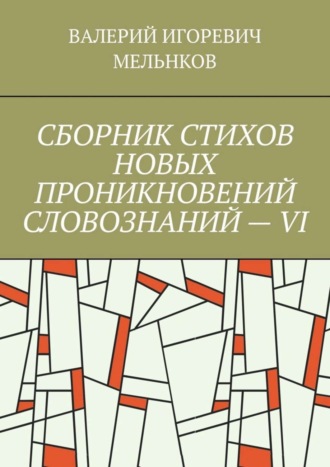 ВАЛЕРИЙ МЕЛЬНКОВ, СБОРНИК СТИХОВ НОВЫХ ПРОНИКНОВЕНИЙ СЛОВОЗНАНИЙ – VI