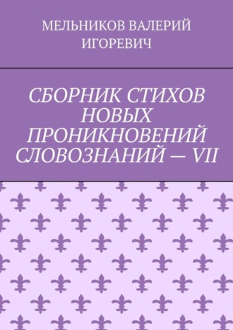 ВАЛЕРИЙ МЕЛЬНИКОВ, СБОРНИК СТИХОВ НОВЫХ ПРОНИКНОВЕНИЙ СЛОВОЗНАНИЙ – VII