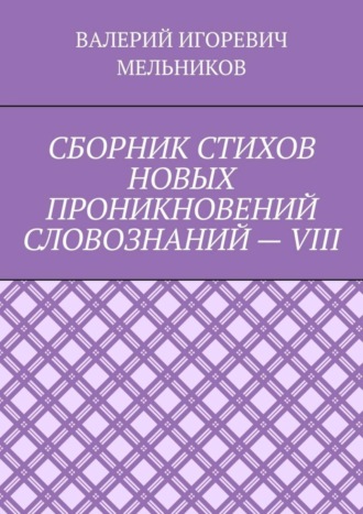 ВАЛЕРИЙ МЕЛЬНИКОВ, СБОРНИК СТИХОВ НОВЫХ ПРОНИКНОВЕНИЙ СЛОВОЗНАНИЙ – VIII