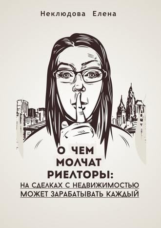 Елена Неклюдова, О ЧЕМ МОЛЧАТ РИЕЛТОРЫ: на сделках с недвижимостью может зарабатывать каждый