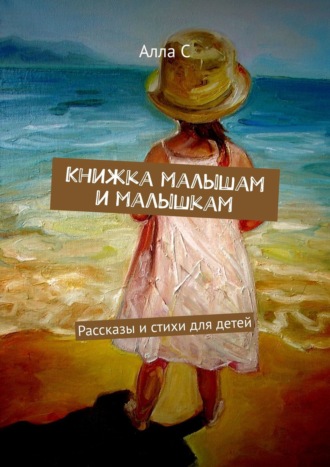 Алла С, Книжка малышам и малышкам. Рассказы и стихи для детей