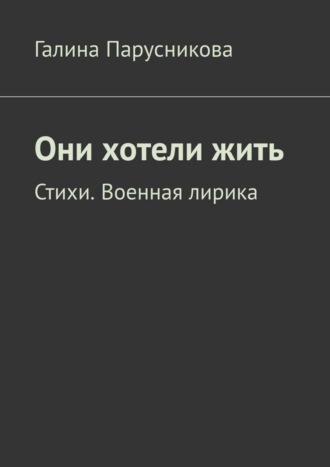 Галина Парусникова, Они хотели жить. Стихи. Военная лирика