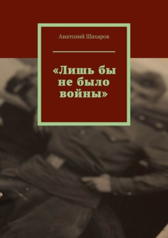 Анатолий Шахаров, «Лишь бы не было войны»