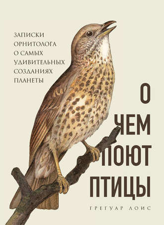 Грегуар Лоис, О чем поют птицы. Записки орнитолога о самых удивительных созданиях планеты