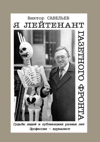 Виктор Савельев, Я лейтенант газетного фронта. Судьбы людей в публикациях разных лет. Профессия – журналист