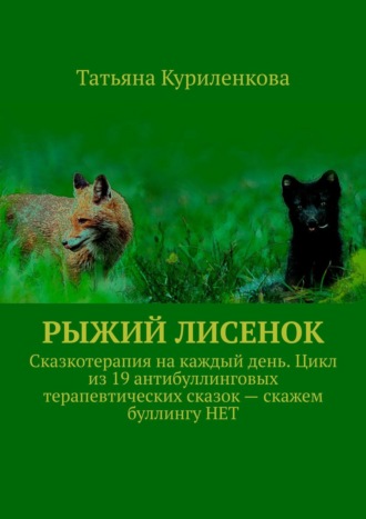 Татьяна Куриленкова, Рыжий лисенок. Сказкотерапия на каждый день. Цикл из 19 антибуллинговых терапевтических сказок – скажем буллингу НЕТ