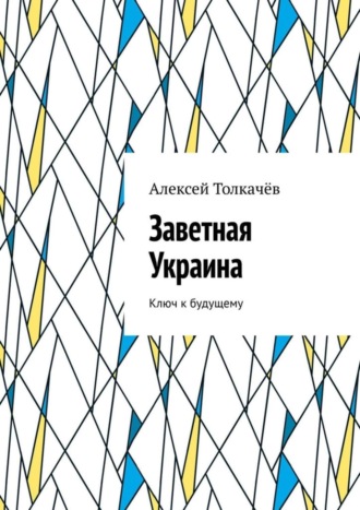 Алексей Толкачёв, Заветная Украина. Ключ к будущему