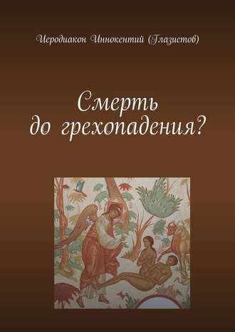 Иеродиакон Иннокентий (Глазистов), Смерть до грехопадения?