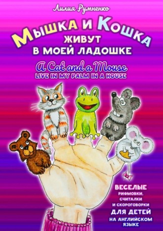 Лилия Румненко, Мышка и кошка живут в моей ладошке. A CAT AND A MOUSE LIVE IN MY PALM IN A HOUSE. Веселые рифмовки, считалки и скороговорки для детей на английском языке