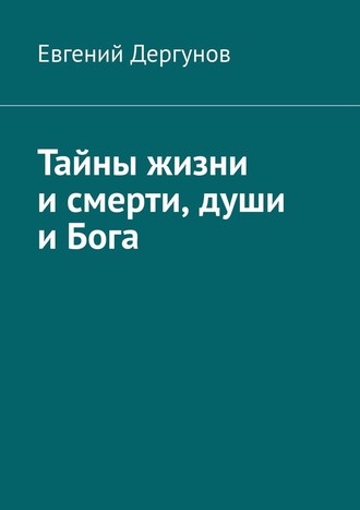 Евгений Дергунов, Тайны жизни и смерти, души и Бога