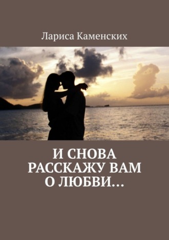 Лариса Каменских, И снова расскажу вам о любви…