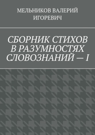 ВАЛЕРИЙ МЕЛЬНИКОВ, СБОРНИК СТИХОВ В РАЗУМНОСТЯХ СЛОВОЗНАНИЙ – I