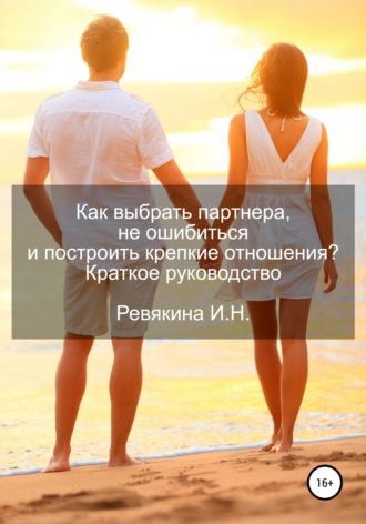 Ирина Ревякина, Как выбрать партнера, не ошибиться и построить крепкие отношения? Краткое руководство