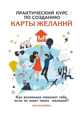 Антон Бойко, Практический курс по созданию Карты Желаний. Как вселенная поможет тебе, если не знает твоих Желаний?