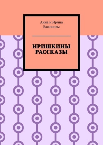 Баженовы Анна и Ирина, Иришкины рассказы