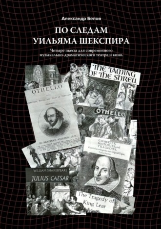 Александр Белов, По следам Уильяма Шекспира. Четыре пьесы для современного музыкально-драматического театра и кино