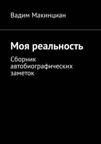 Вадим Макинциан, Моя реальность. Сборник автобиографических заметок