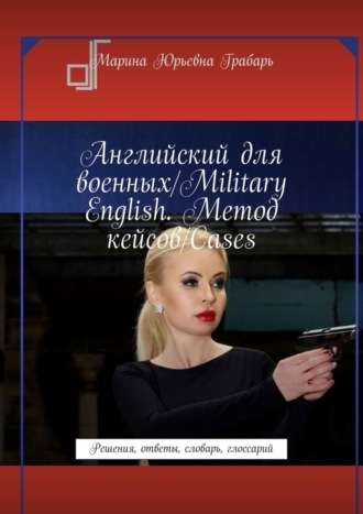 Марина Грабарь, Английский для военных/Military English. Метод кейсов/Cases. Решения, ответы, словарь, глоссарий